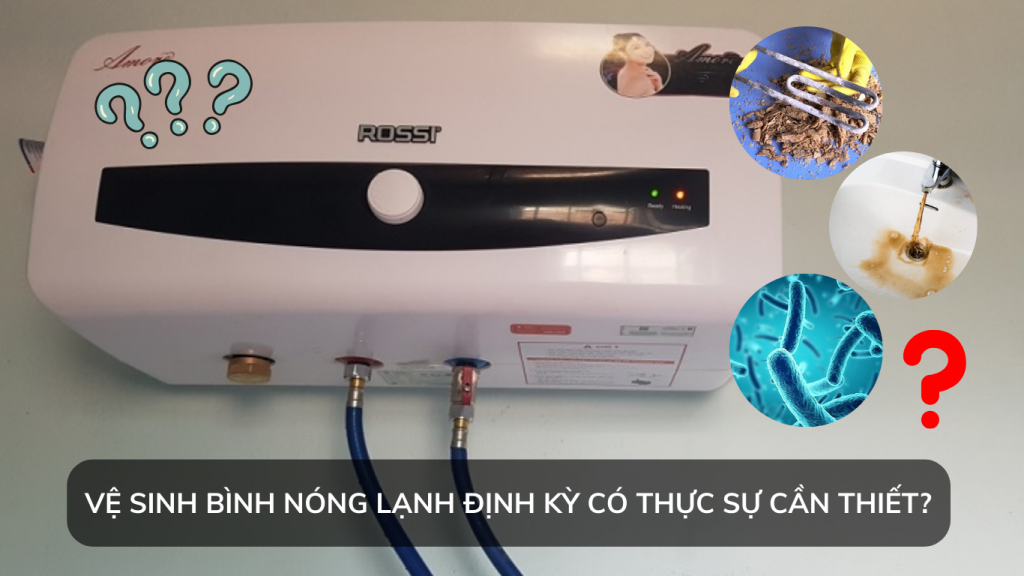 Vệ sinh bình nóng lạnh định kỳ có thực sự cầm thiết?